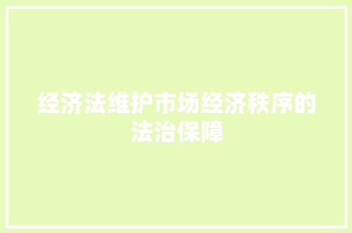 经济法维护市场经济秩序的法治保障 经济法维护市场经济秩序的法治保障
