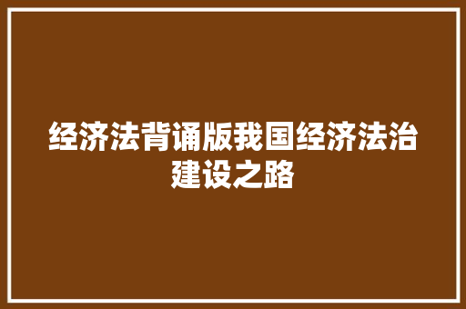 经济法背诵版我国经济法治建设之路 经济法背诵版我国经济法治建设之路