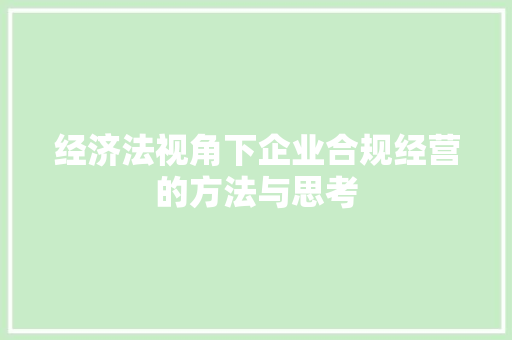 经济法视角下企业合规经营的方法与思考 经济法视角下企业合规经营的方法与思考