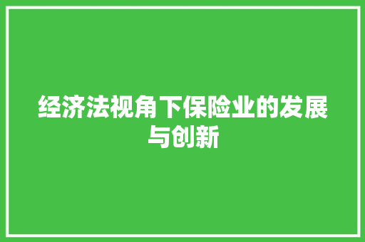经济法视角下保险业的发展与创新 经济法视角下保险业的发展与创新