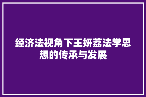 经济法视角下王妍荔法学思想的传承与发展 经济法视角下王妍荔法学思想的传承与发展