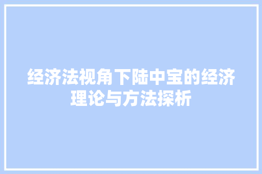 经济法视角下陆中宝的经济理论与方法探析 经济法视角下陆中宝的经济理论与方法探析