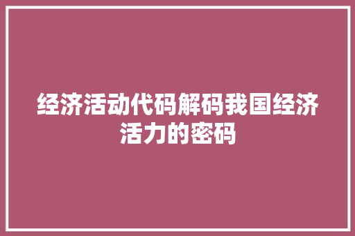经济活动代码解码我国经济活力的密码 经济活动代码解码我国经济活力的密码