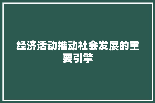 经济活动推动社会发展的重要引擎 经济活动推动社会发展的重要引擎