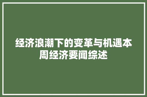 经济浪潮下的变革与机遇本周经济要闻综述 经济浪潮下的变革与机遇本周经济要闻综述