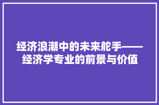 经济浪潮中的未来舵手——经济学专业的前景与价值 经济浪潮中的未来舵手——经济学专业的前景与价值