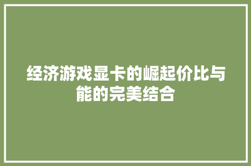 经济游戏显卡的崛起价比与能的完美结合 经济游戏显卡的崛起价比与能的完美结合