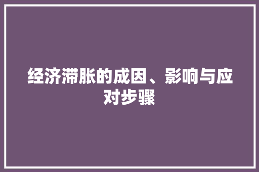 经济滞胀的成因、影响与应对步骤 经济滞胀的成因、影响与应对步骤