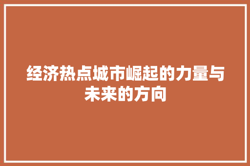 经济热点城市崛起的力量与未来的方向 经济热点城市崛起的力量与未来的方向