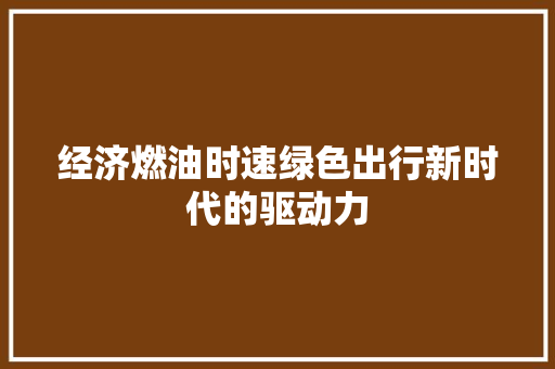经济燃油时速绿色出行新时代的驱动力 经济燃油时速绿色出行新时代的驱动力