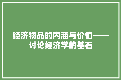 经济物品的内涵与价值——讨论经济学的基石 经济物品的内涵与价值——讨论经济学的基石