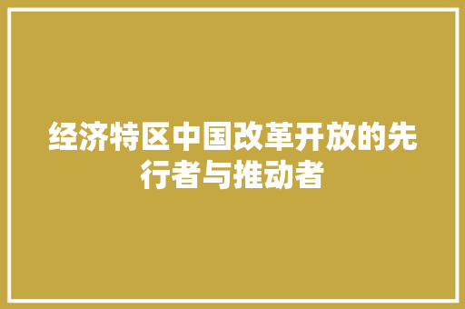 经济特区中国改革开放的先行者与推动者 经济特区中国改革开放的先行者与推动者