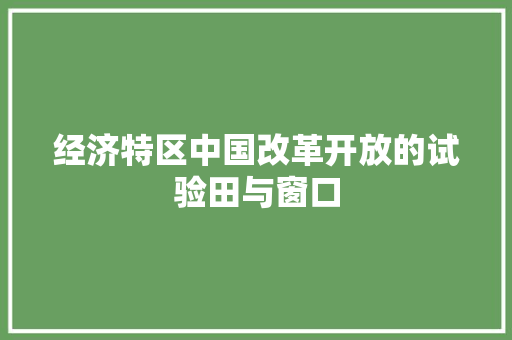 经济特区中国改革开放的试验田与窗口 经济特区中国改革开放的试验田与窗口