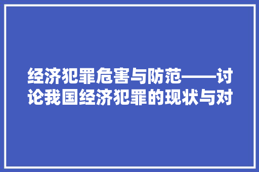 经济犯罪危害与防范——讨论我国经济犯罪的现状与对策 经济犯罪危害与防范——讨论我国经济犯罪的现状与对策