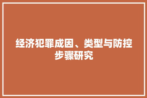 经济犯罪成因、类型与防控步骤研究 经济犯罪成因、类型与防控步骤研究