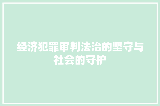 经济犯罪审判法治的坚守与社会的守护