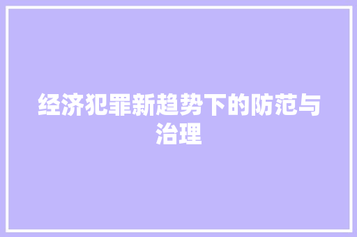 经济犯罪新趋势下的防范与治理 经济犯罪新趋势下的防范与治理