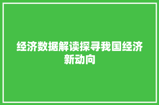 经济数据解读探寻我国经济新动向 经济数据解读探寻我国经济新动向