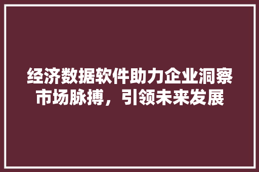 经济数据软件助力企业洞察市场脉搏,引领未来发展 经济数据软件助力企业洞察市场脉搏,引领未来发展