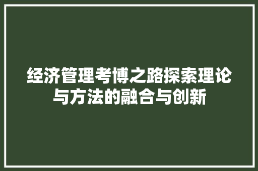 经济管理考博之路探索理论与方法的融合与创新 经济管理考博之路探索理论与方法的融合与创新