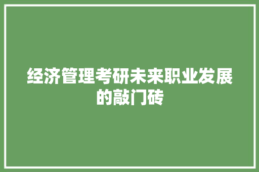 经济管理考研未来职业发展的敲门砖 经济管理考研未来职业发展的敲门砖