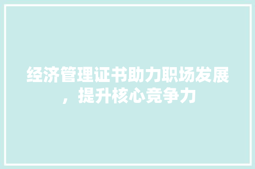 经济管理证书助力职场发展,提升核心竞争力 经济管理证书助力职场发展,提升核心竞争力