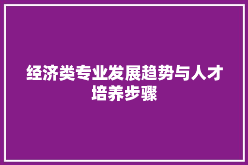 经济类专业发展趋势与人才培养步骤 经济类专业发展趋势与人才培养步骤
