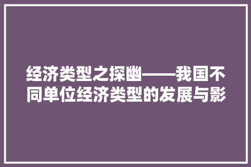 经济类型之探幽——我国不同单位经济类型的发展与影响 经济类型之探幽——我国不同单位经济类型的发展与影响