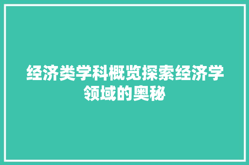 经济类学科概览探索经济学领域的奥秘 经济类学科概览探索经济学领域的奥秘