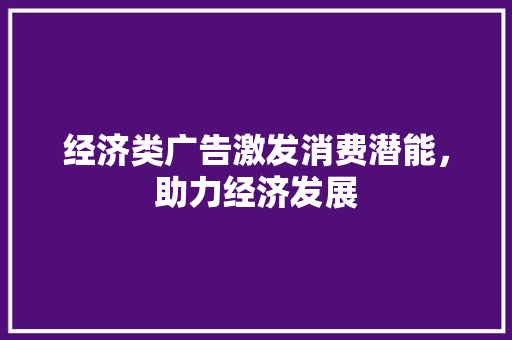 经济类广告激发消费潜能,助力经济发展 经济类广告激发消费潜能,助力经济发展