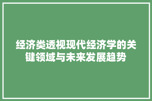 经济类透视现代经济学的关键领域与未来发展趋势 经济类透视现代经济学的关键领域与未来发展趋势
