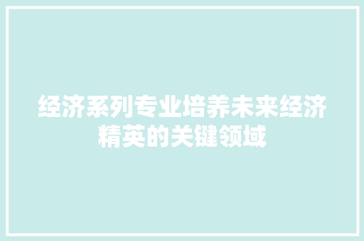 经济系列专业培养未来经济精英的关键领域 经济系列专业培养未来经济精英的关键领域