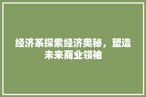 经济系探索经济奥秘,塑造未来商业领袖 经济系探索经济奥秘,塑造未来商业领袖