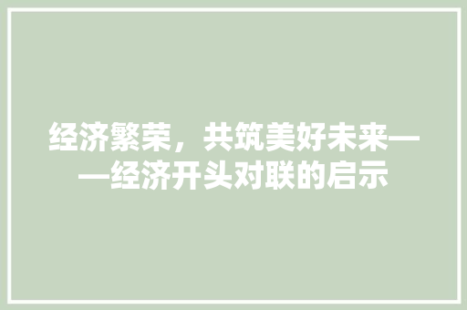 经济繁荣,共筑美好未来——经济开头对联的启示 经济繁荣,共筑美好未来——经济开头对联的启示