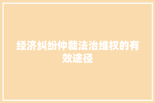 经济纠纷仲裁法治维权的有效途径 经济纠纷仲裁法治维权的有效途径