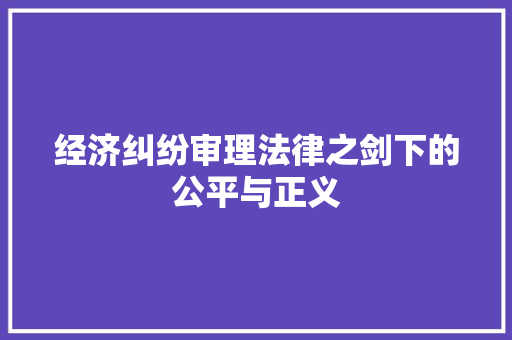 经济纠纷审理法律之剑下的公平与正义 经济纠纷审理法律之剑下的公平与正义