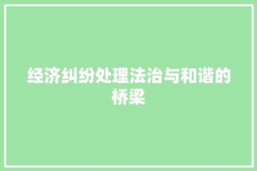 经济纠纷处理法治与和谐的桥梁 经济纠纷处理法治与和谐的桥梁