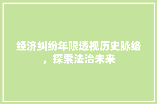 经济纠纷年限透视历史脉络,探索法治未来 经济纠纷年限透视历史脉络,探索法治未来