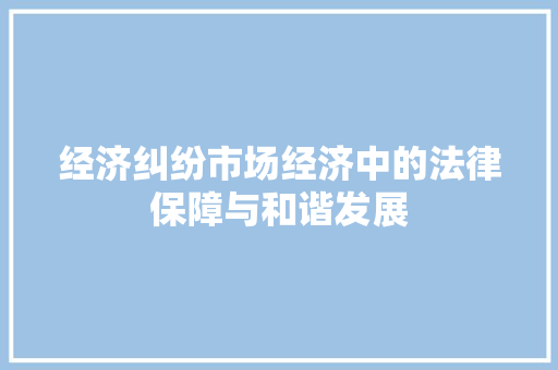 经济纠纷市场经济中的法律保障与和谐发展 经济纠纷市场经济中的法律保障与和谐发展