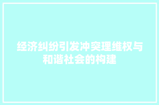 经济纠纷引发冲突理维权与和谐社会的构建 经济纠纷引发冲突理维权与和谐社会的构建
