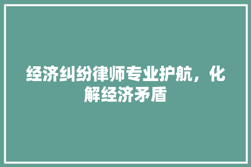 经济纠纷律师专业护航,化解经济矛盾 经济纠纷律师专业护航,化解经济矛盾