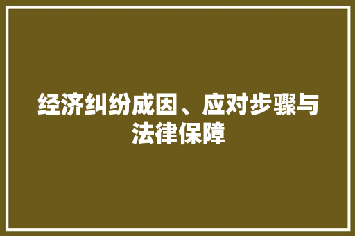 经济纠纷成因、应对步骤与法律保障 经济纠纷成因、应对步骤与法律保障
