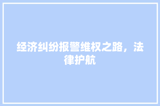 经济纠纷报警维权之路,法律护航 经济纠纷报警维权之路,法律护航