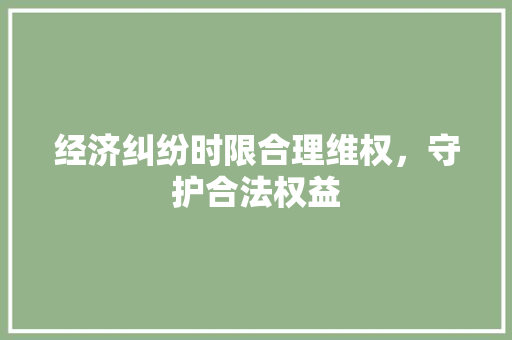 经济纠纷时限合理维权,守护合法权益 经济纠纷时限合理维权,守护合法权益