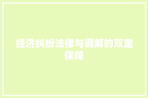 经济纠纷法律与调解的双重保障 经济纠纷法律与调解的双重保障
