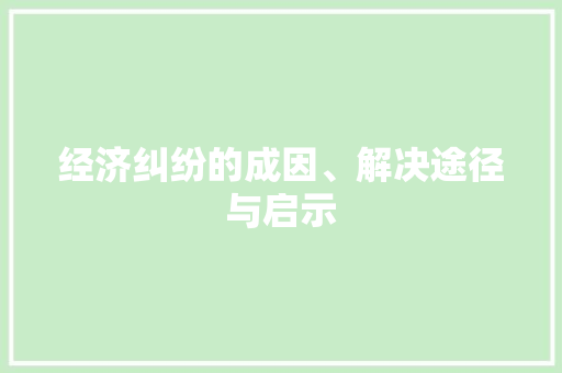 经济纠纷的成因、解决途径与启示 经济纠纷的成因、解决途径与启示