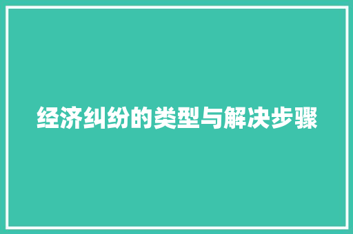 经济纠纷的类型与解决步骤 经济纠纷的类型与解决步骤