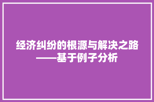 经济纠纷的根源与解决之路——基于例子分析 经济纠纷的根源与解决之路——基于例子分析