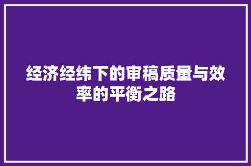 经济经纬下的审稿质量与效率的平衡之路 经济经纬下的审稿质量与效率的平衡之路