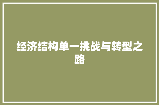 经济结构单一挑战与转型之路 经济结构单一挑战与转型之路